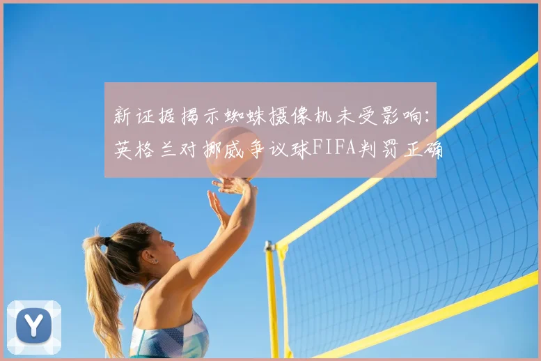 新证据揭示蜘蛛摄像机未受影响:英格兰对挪威争议球FIFA判罚正确