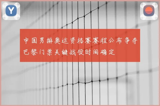 中国男排奥运资格赛赛程公布争夺巴黎门票关键战役时间确定