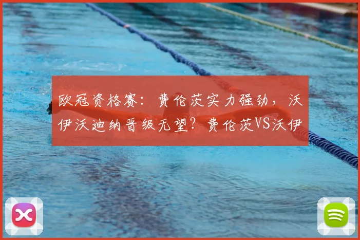 欧冠资格赛:费伦茨实力强劲,沃伊沃迪纳晋级无望?费伦茨VS沃伊沃迪纳