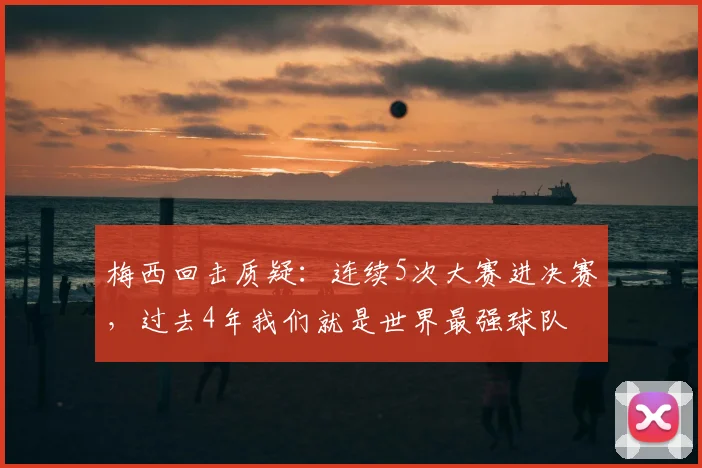 梅西回击质疑:连续5次大赛进决赛,过去4年我们就是世界最强球队