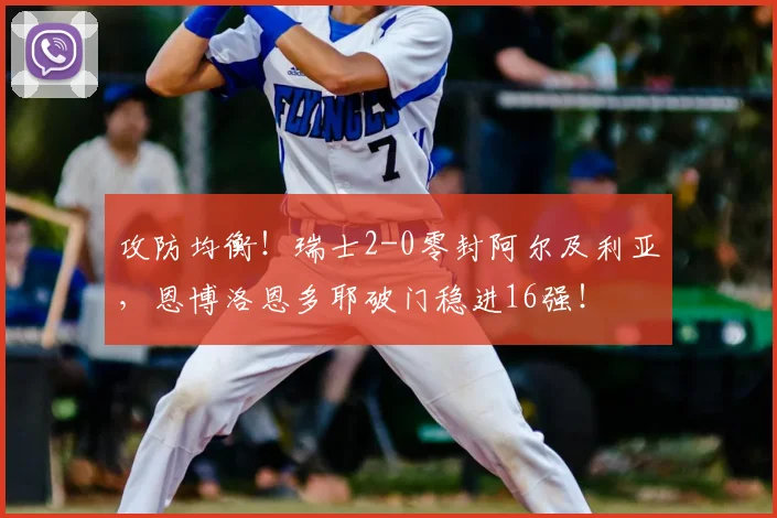 攻防均衡！瑞士2-0零封阿尔及利亚，恩博洛恩多耶破门稳进16强！
