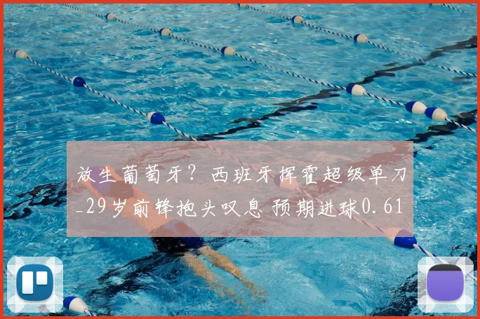 放生葡萄牙？西班牙挥霍超级单刀_29岁前锋抱头叹息 预期进球0.61