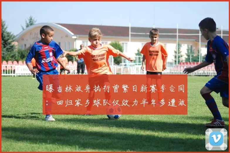 曝吉林放弃执行曾繁日新赛季合同:回归家乡球队仅效力半年多遭放弃