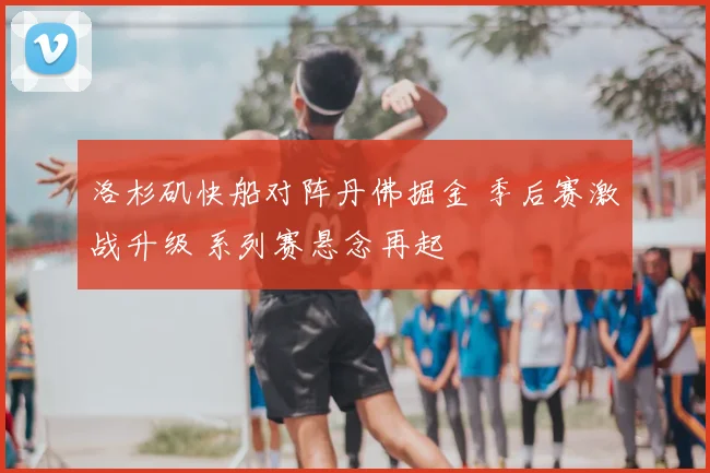 洛杉矶快船对阵丹佛掘金 季后赛激战升级 系列赛悬念再起