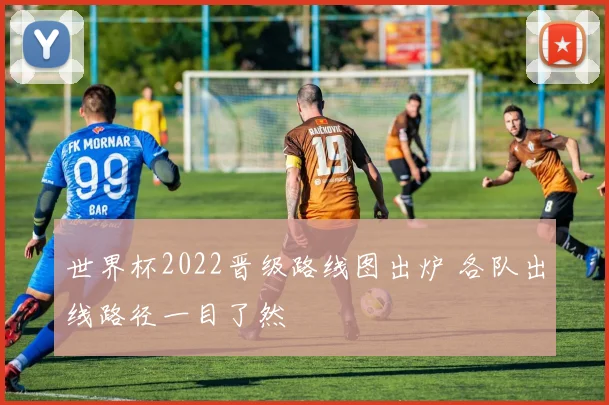 世界杯2022晋级路线图出炉 各队出线路径一目了然