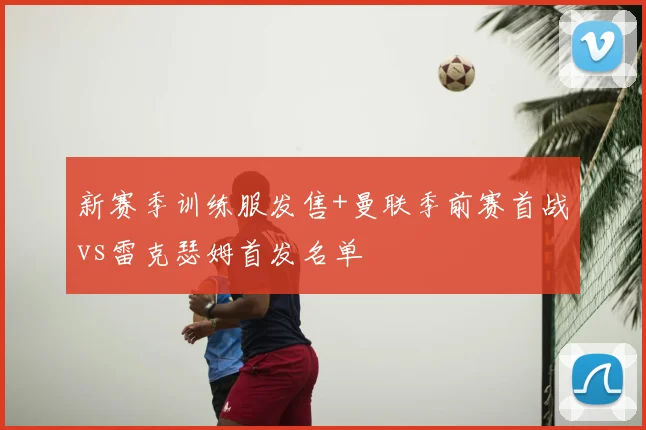 新赛季训练服发售+曼联季前赛首战vs雷克瑟姆首发名单