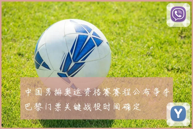 中国男排奥运资格赛赛程公布争夺巴黎门票关键战役时间确定