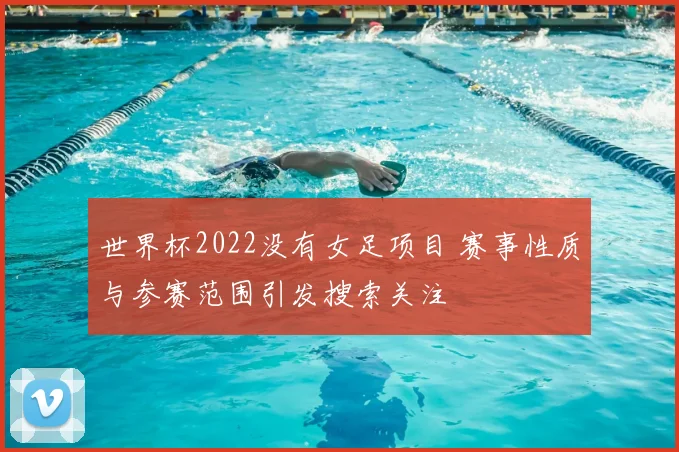 世界杯2022没有女足项目 赛事性质与参赛范围引发搜索关注