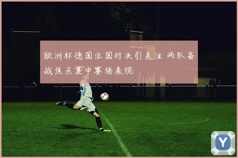 欧洲杯德国法国对决引关注 两队备战焦点集中赛场表现