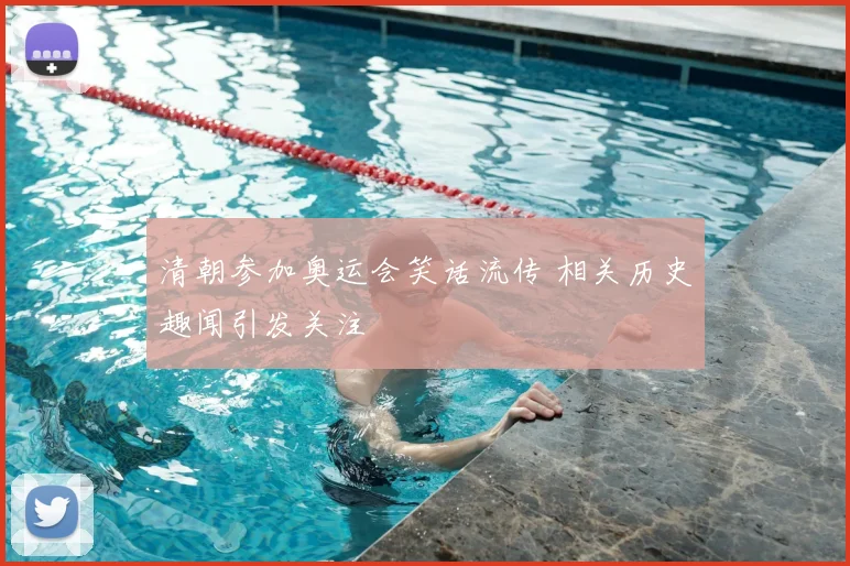 清朝参加奥运会笑话流传 相关历史趣闻引发关注