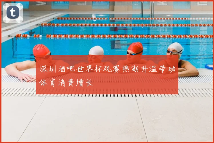 深圳酒吧世界杯观赛热潮升温带动体育消费增长