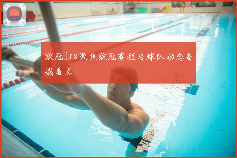 欧冠jrs聚焦欧冠赛程与球队动态备战看点