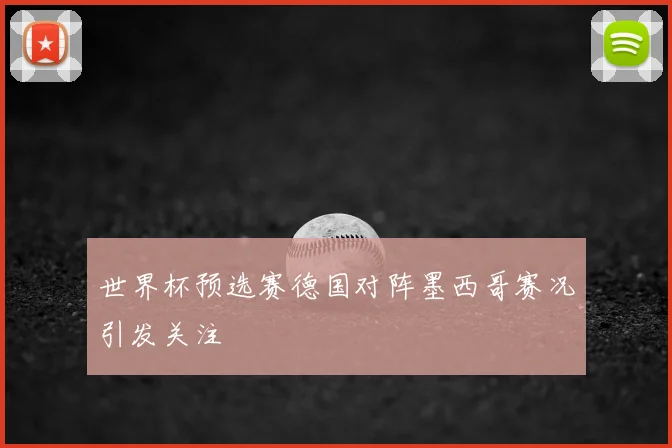 世界杯预选赛德国对阵墨西哥赛况引发关注