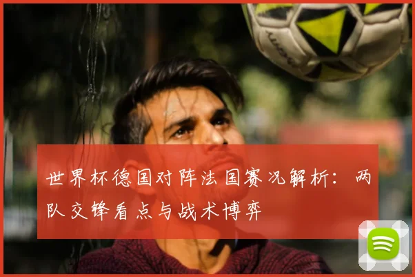 世界杯德国对阵法国赛况解析：两队交锋看点与战术博弈