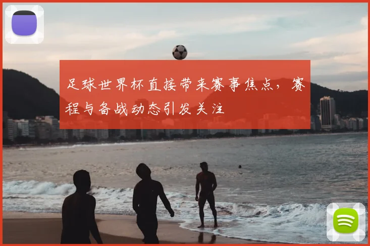 足球世界杯直接带来赛事焦点，赛程与备战动态引发关注