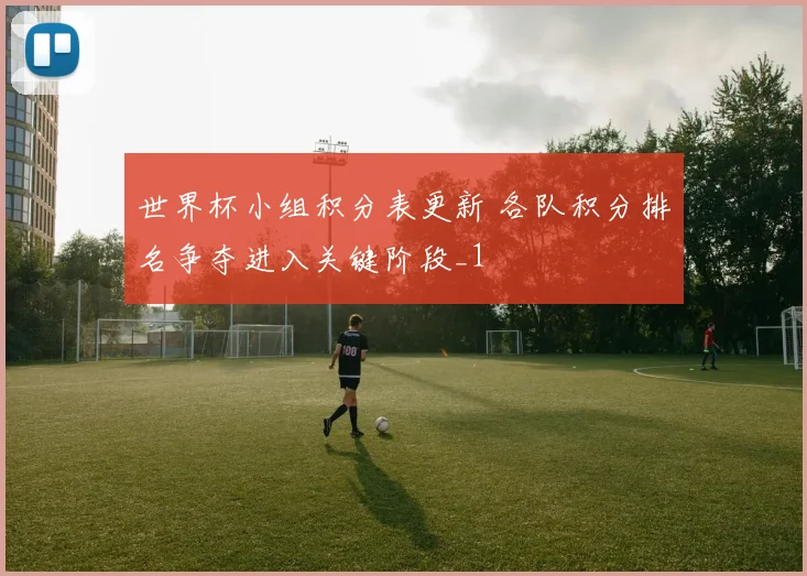 世界杯小组积分表更新 各队积分排名争夺进入关键阶段_1