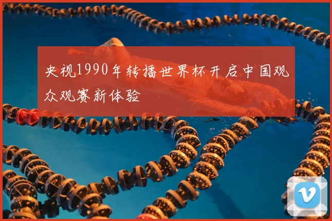 央视1990年转播世界杯开启中国观众观赛新体验