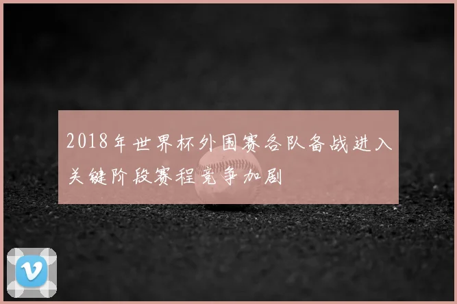 2018年世界杯外围赛各队备战进入关键阶段赛程竞争加剧