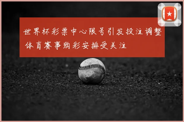 世界杯彩票中心限号引发投注调整 体育赛事购彩安排受关注