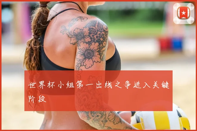 世界杯小组第一出线之争进入关键阶段