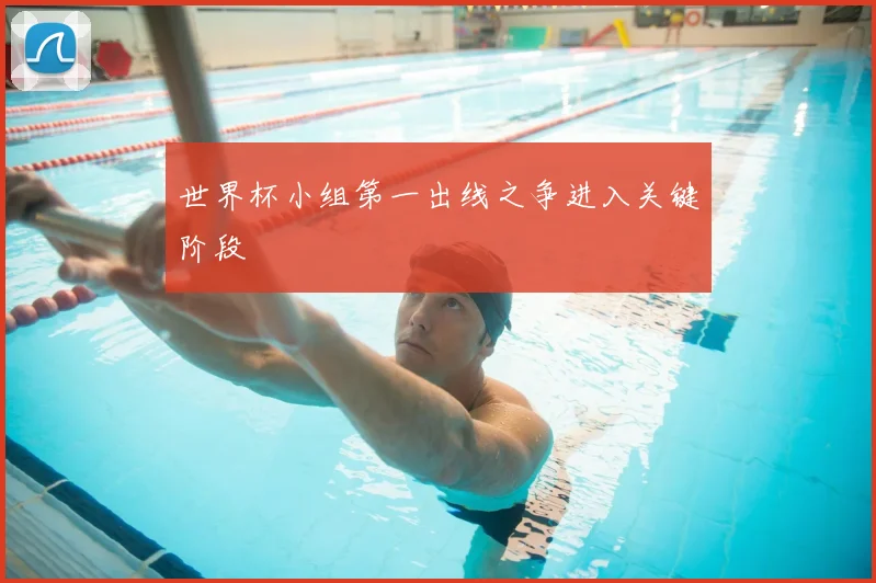 世界杯小组第一出线之争进入关键阶段