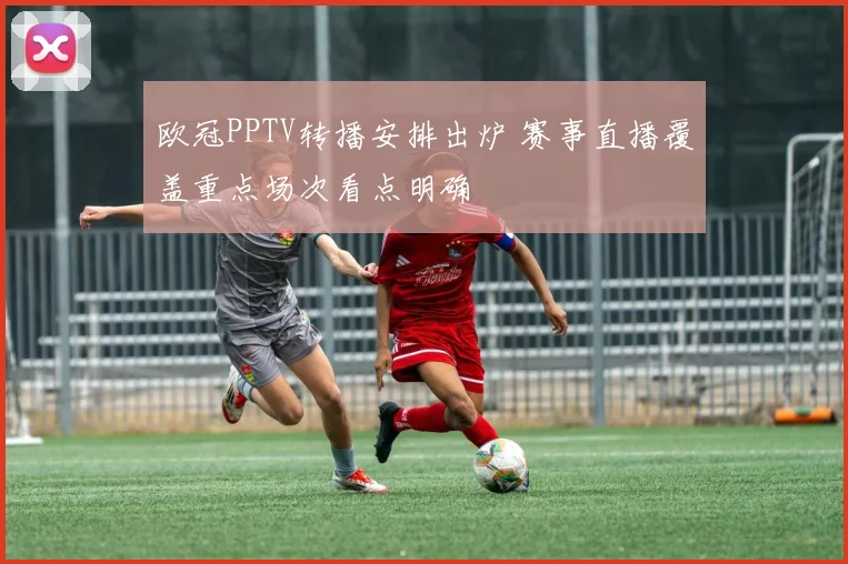 欧冠PPTV转播安排出炉 赛事直播覆盖重点场次看点明确