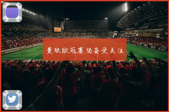 曼联欧冠赛场备受关注