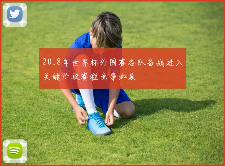 2018年世界杯外围赛各队备战进入关键阶段赛程竞争加剧