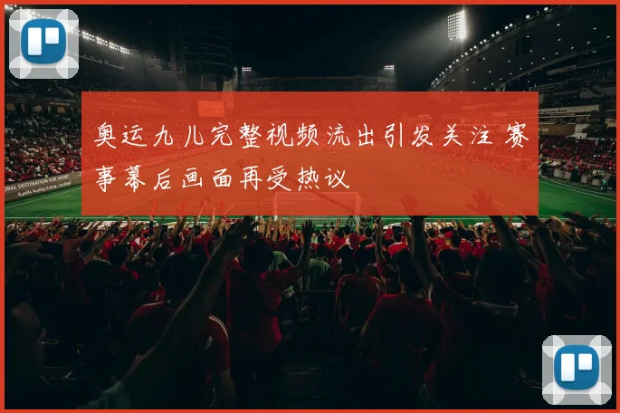 奥运九儿完整视频流出引发关注 赛事幕后画面再受热议