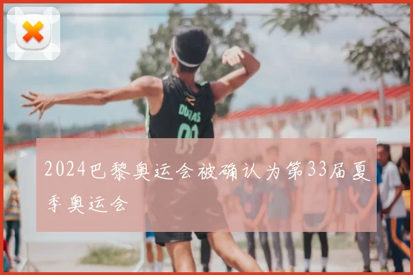 2024巴黎奥运会被确认为第33届夏季奥运会