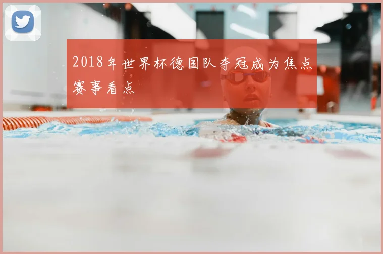 2018年世界杯德国队夺冠成为焦点赛事看点