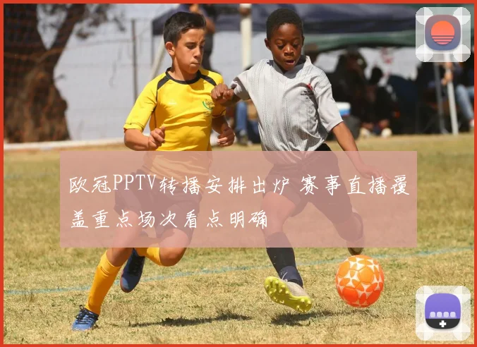 欧冠PPTV转播安排出炉 赛事直播覆盖重点场次看点明确