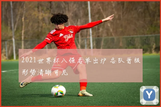 2021世界杯八强名单出炉 各队晋级形势清晰可见