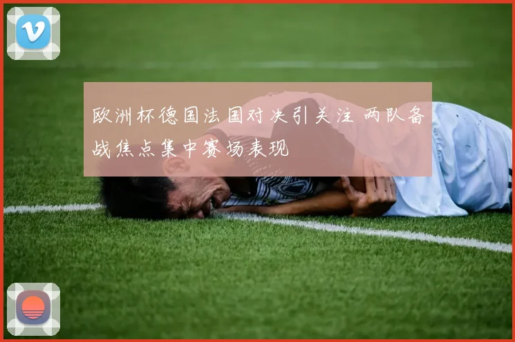 欧洲杯德国法国对决引关注 两队备战焦点集中赛场表现