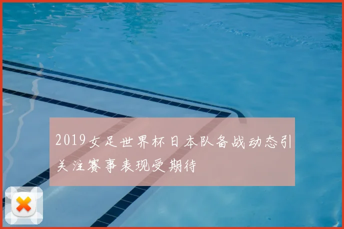 2019女足世界杯日本队备战动态引关注赛事表现受期待
