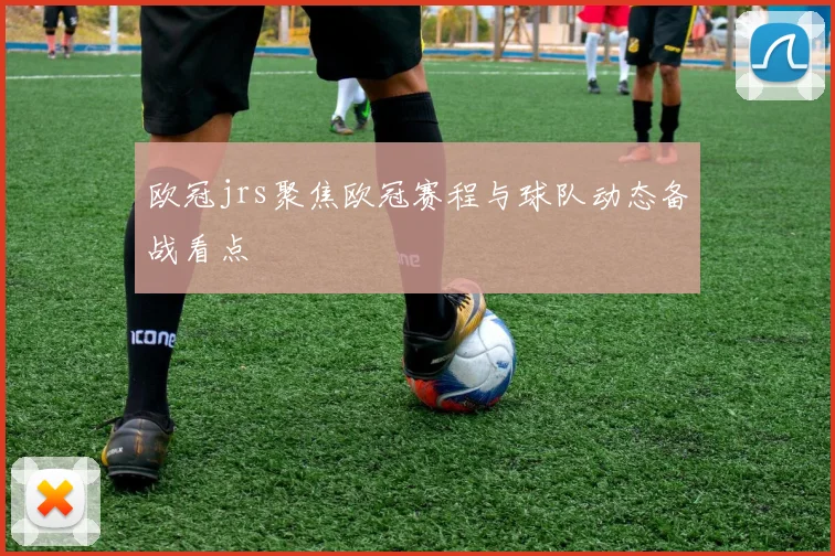 欧冠jrs聚焦欧冠赛程与球队动态备战看点
