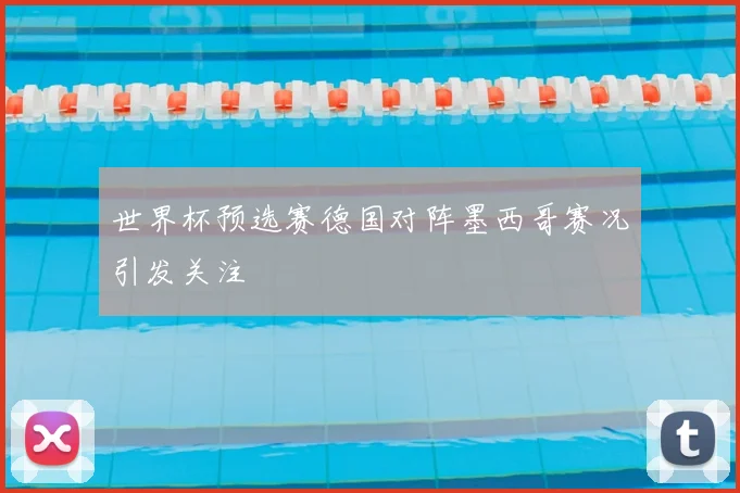 世界杯预选赛德国对阵墨西哥赛况引发关注