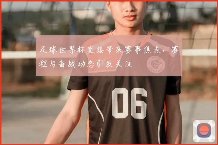 足球世界杯直接带来赛事焦点，赛程与备战动态引发关注