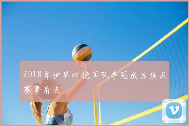 2018年世界杯德国队夺冠成为焦点赛事看点