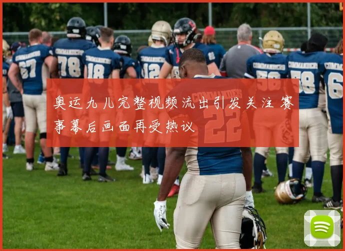 奥运九儿完整视频流出引发关注 赛事幕后画面再受热议